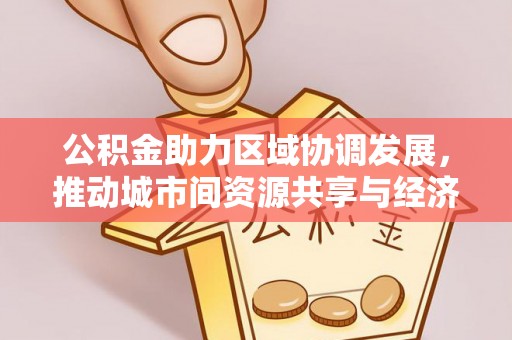 侯马公积金助力区域协调发展，推动城市间资源共享与经济均衡发展