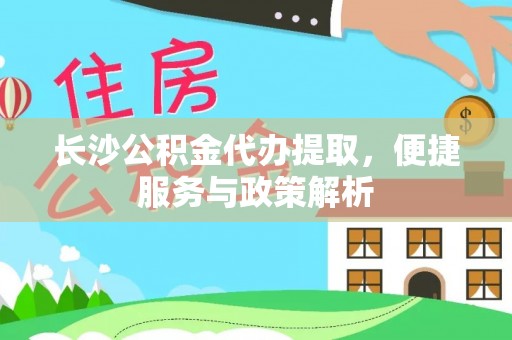 侯马长沙公积金代办提取，便捷服务与政策解析