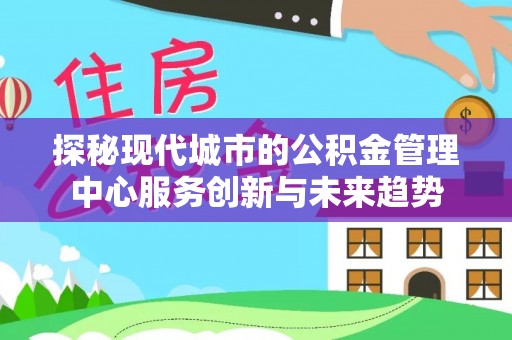 侯马探秘现代城市的公积金管理中心服务创新与未来趋势