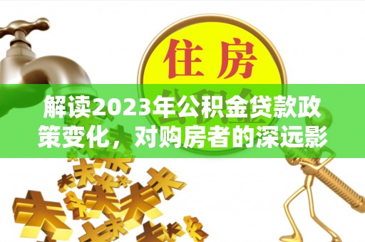 侯马解读2023年公积金贷款政策变化，对购房者的深远影响