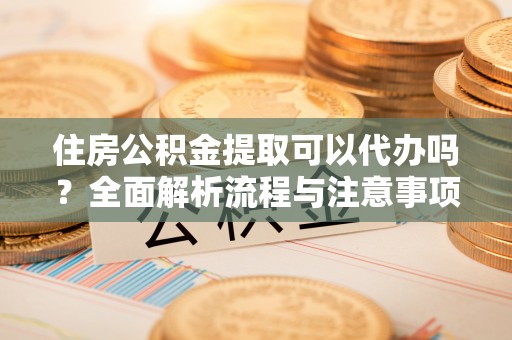 侯马住房公积金提取可以代办吗？全面解析流程与注意事项