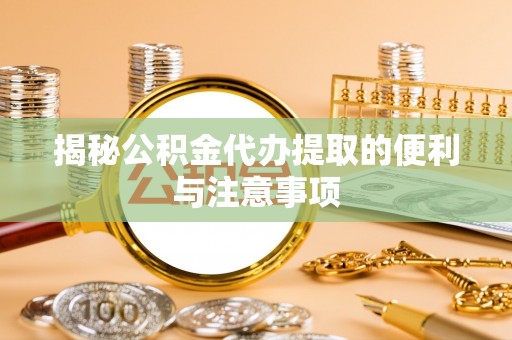 侯马揭秘公积金代办提取的便利与注意事项