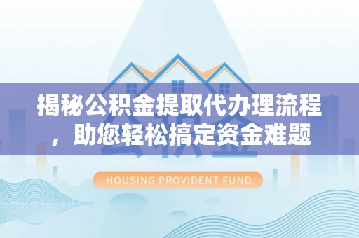 侯马揭秘公积金提取代办理流程，助您轻松搞定资金难题