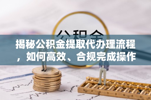 侯马揭秘公积金提取代办理流程，如何高效、合规完成操作