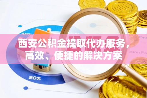 侯马西安公积金提取代办服务，高效、便捷的解决方案