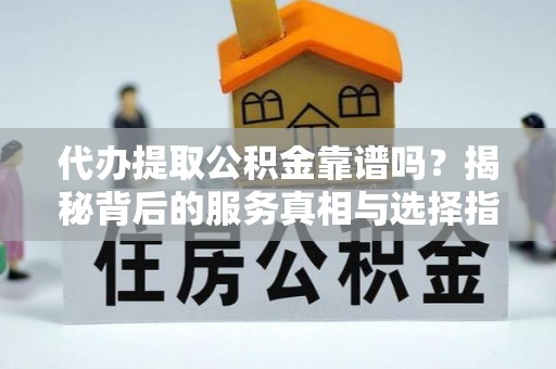 侯马代办提取公积金靠谱吗？揭秘背后的服务真相与选择指南