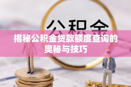侯马揭秘公积金贷款额度查询的奥秘与技巧