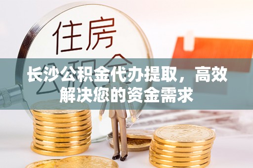 侯马长沙公积金代办提取，高效解决您的资金需求