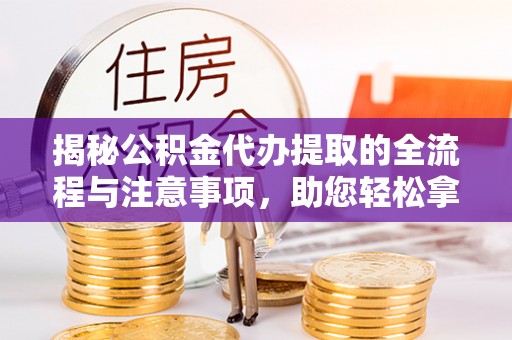 侯马揭秘公积金代办提取的全流程与注意事项，助您轻松拿回属于自己的钱