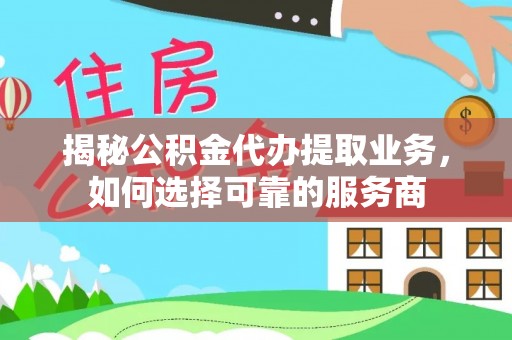 侯马揭秘公积金代办提取业务，如何选择可靠的服务商