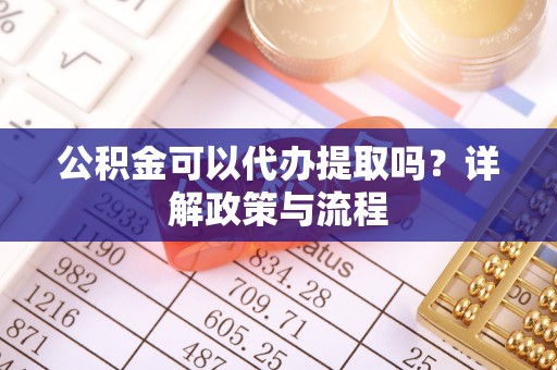侯马公积金可以代办提取吗？详解政策与流程