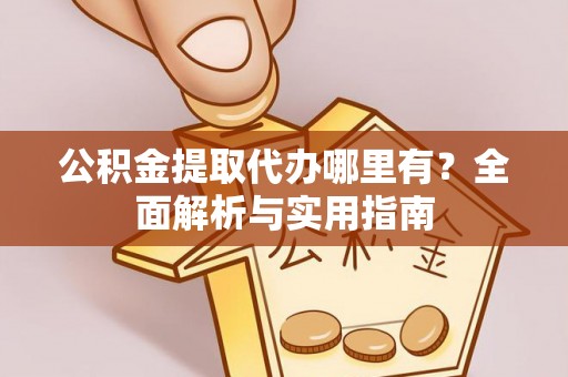 侯马公积金提取代办哪里有？全面解析与实用指南