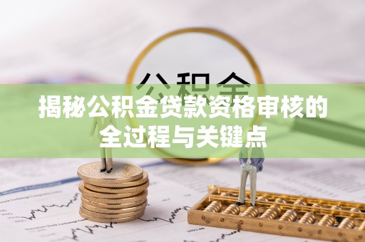 侯马揭秘公积金贷款资格审核的全过程与关键点
