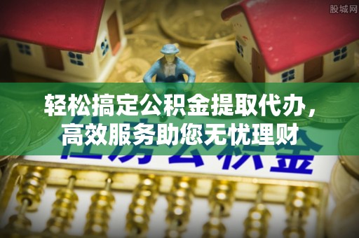侯马轻松搞定公积金提取代办，高效服务助您无忧理财