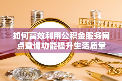 侯马如何高效利用公积金服务网点查询功能提升生活质量