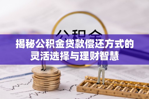 侯马揭秘公积金贷款偿还方式的灵活选择与理财智慧