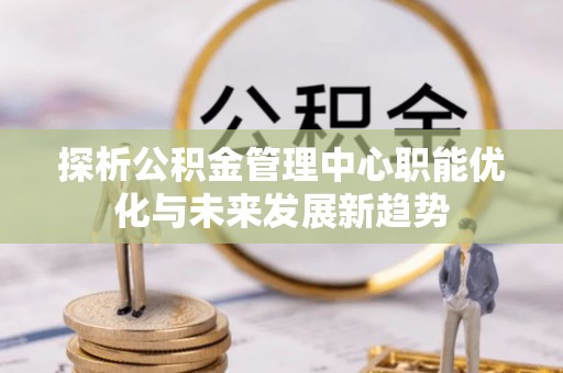 侯马探析公积金管理中心职能优化与未来发展新趋势