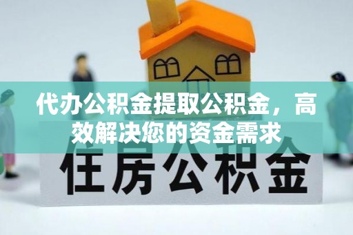 侯马代办公积金提取公积金，高效解决您的资金需求