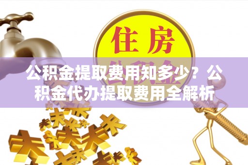 侯马公积金提取费用知多少？公积金代办提取费用全解析