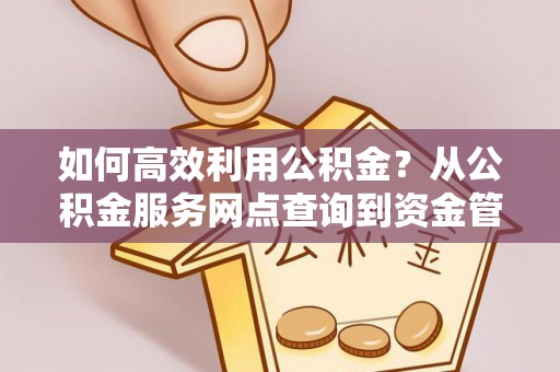 侯马如何高效利用公积金？从公积金服务网点查询到资金管理全攻略