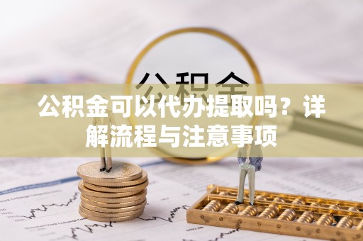 侯马公积金可以代办提取吗？详解流程与注意事项