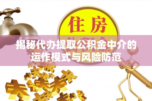 侯马揭秘代办提取公积金中介的运作模式与风险防范